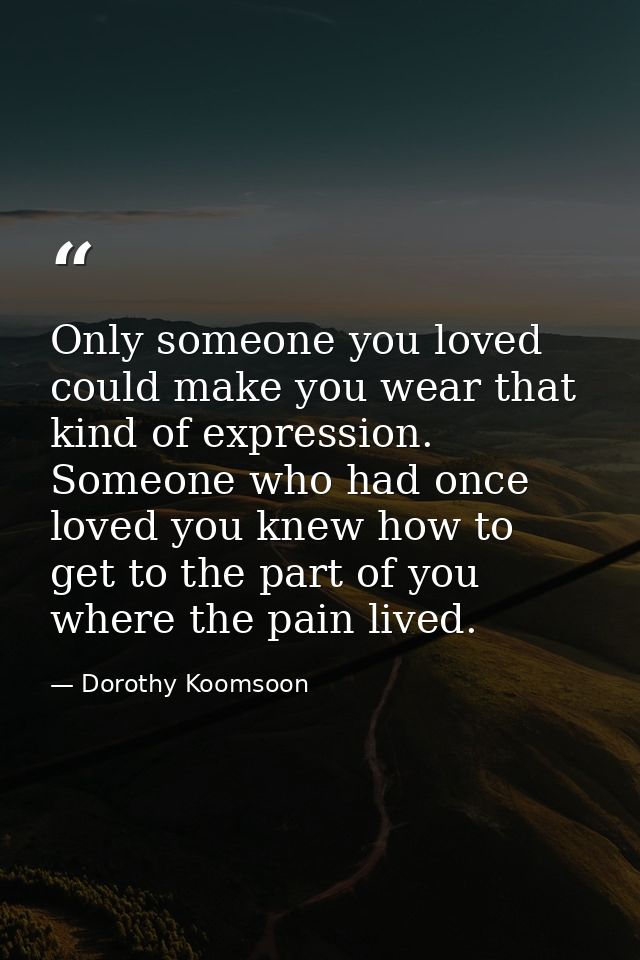 Only someone you loved could make you wear that kind of expression. Someone who had once loved you knew how to get to th — Dorothy Koomsoon