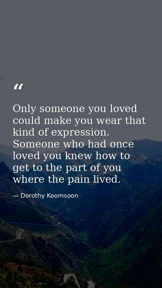 Only someone you loved could make you wear that kind of expression. Someone who had once loved you knew how to get to th — Dorothy Koomsoon