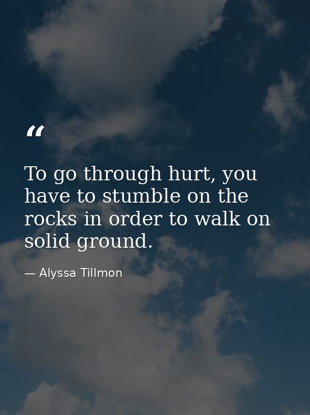 To go through hurt, you have to stumble on the rocks in order to walk on solid ground. — Alyssa Tillmon