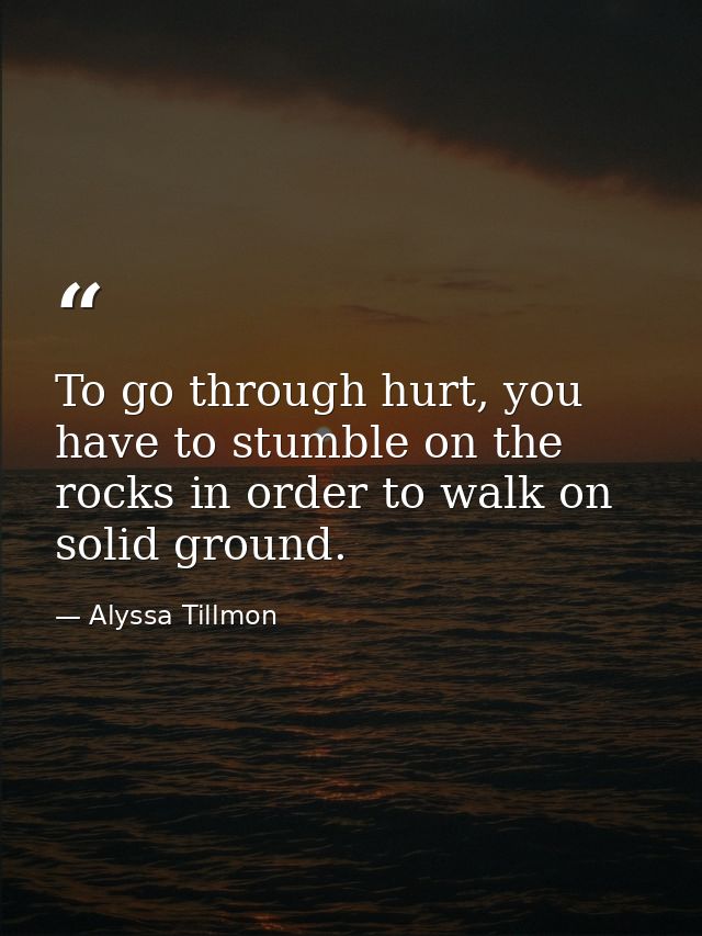 To go through hurt, you have to stumble on the rocks in order to walk on solid ground. — Alyssa Tillmon