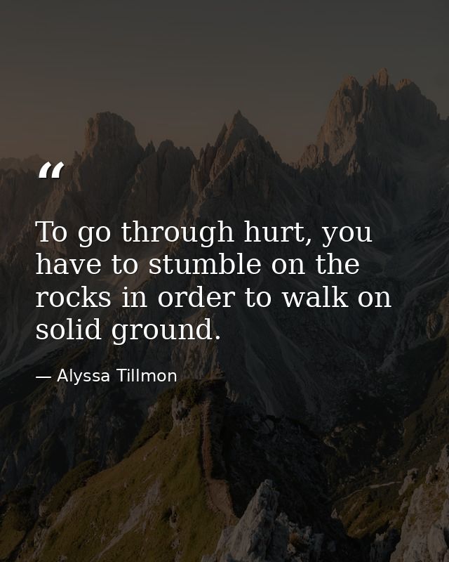To go through hurt, you have to stumble on the rocks in order to walk on solid ground. — Alyssa Tillmon
