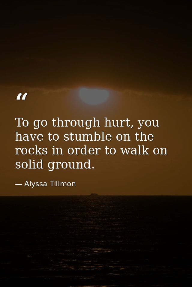 To go through hurt, you have to stumble on the rocks in order to walk on solid ground. — Alyssa Tillmon