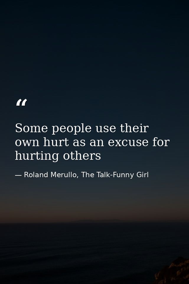 Some people use their own hurt as an excuse for hurting others — Roland Merullo, The Talk-Funny Girl