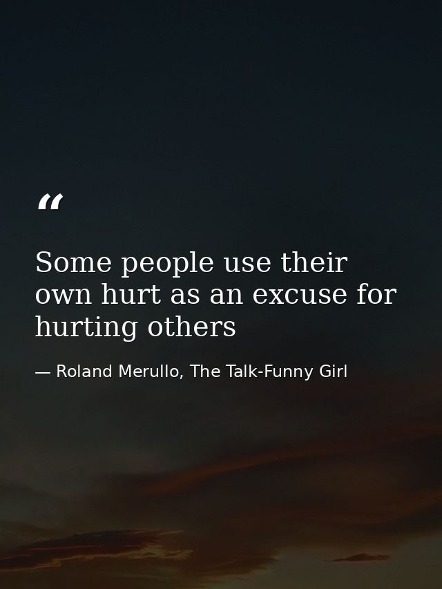 Some people use their own hurt as an excuse for hurting others — Roland Merullo, The Talk-Funny Girl
