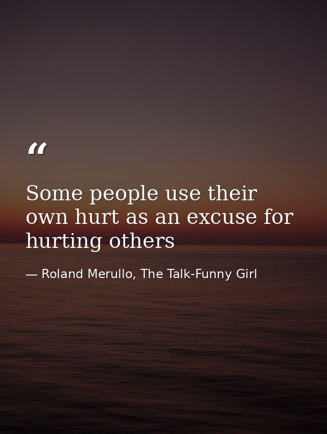 Some people use their own hurt as an excuse for hurting others — Roland Merullo, The Talk-Funny Girl
