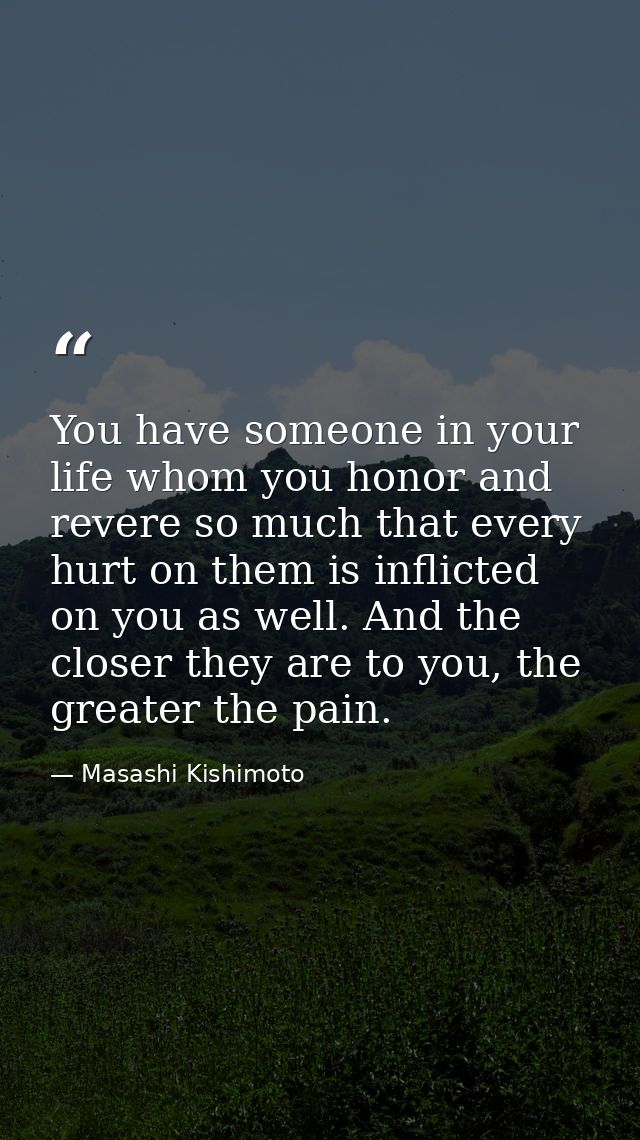You have someone in your life whom you honor and revere so much that every hurt on them is inflicted on you as well. And — Masashi Kishimoto