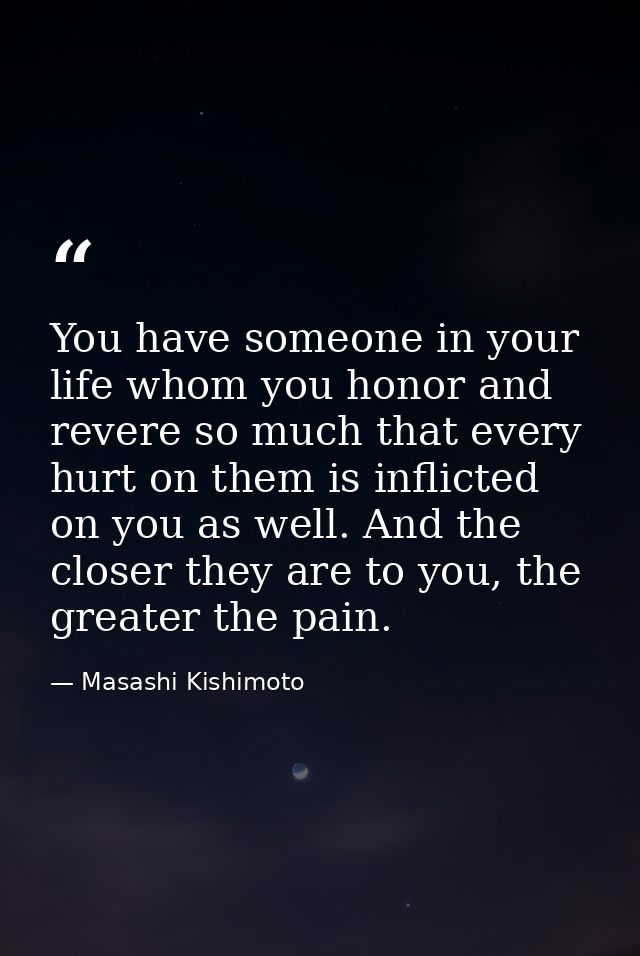You have someone in your life whom you honor and revere so much that every hurt on them is inflicted on you as well. And — Masashi Kishimoto