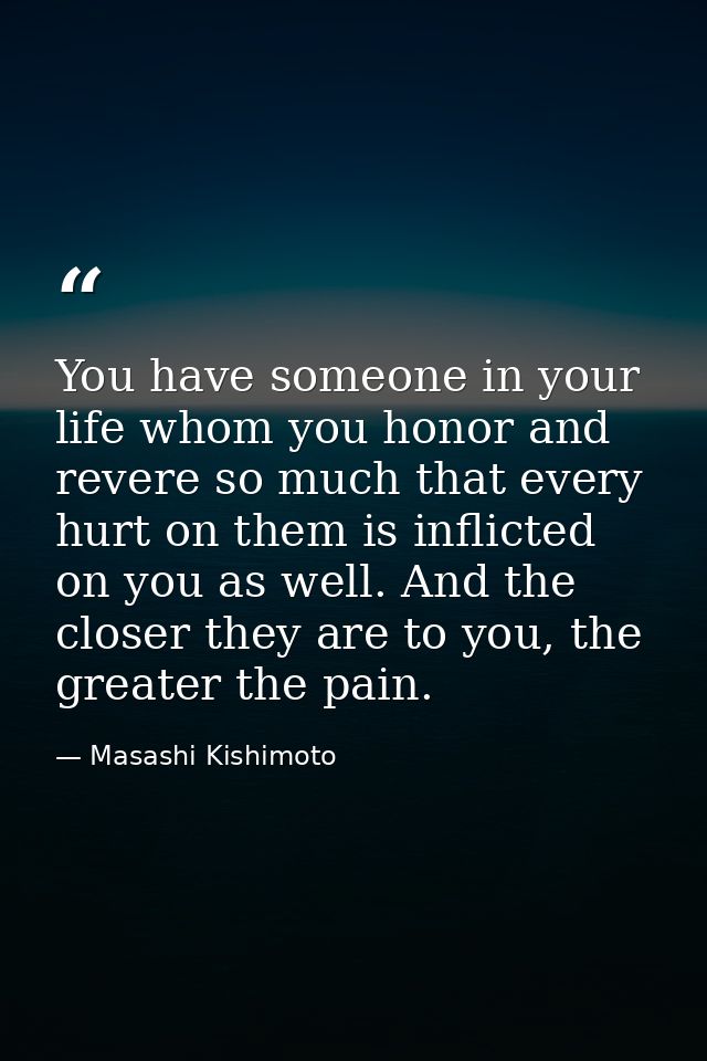 You have someone in your life whom you honor and revere so much that every hurt on them is inflicted on you as well. And — Masashi Kishimoto