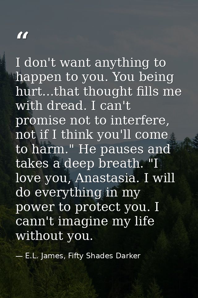 I don't want anything to happen to you. You being hurt...that thought fills me with dread. I can't promise not to interf — E.L. James, Fifty Shades Darker