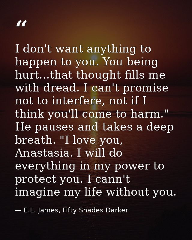 I don't want anything to happen to you. You being hurt...that thought fills me with dread. I can't promise not to interf — E.L. James, Fifty Shades Darker