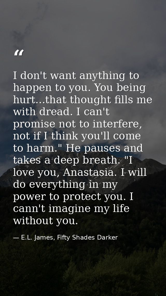 I don't want anything to happen to you. You being hurt...that thought fills me with dread. I can't promise not to interf — E.L. James, Fifty Shades Darker