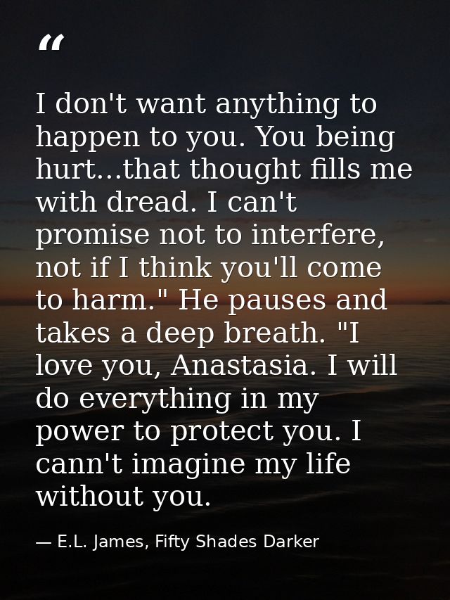 I don't want anything to happen to you. You being hurt...that thought fills me with dread. I can't promise not to interf — E.L. James, Fifty Shades Darker