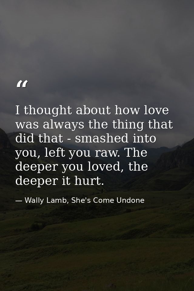 I thought about how love was always the thing that did that - smashed into you, left you raw. The deeper you loved, the  — Wally Lamb, She's Come Undone