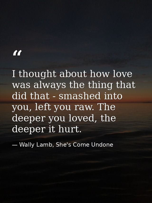 I thought about how love was always the thing that did that - smashed into you, left you raw. The deeper you loved, the  — Wally Lamb, She's Come Undone