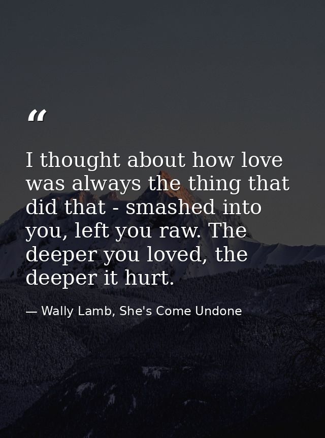 I thought about how love was always the thing that did that - smashed into you, left you raw. The deeper you loved, the  — Wally Lamb, She's Come Undone