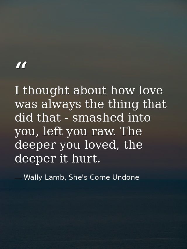 I thought about how love was always the thing that did that - smashed into you, left you raw. The deeper you loved, the  — Wally Lamb, She's Come Undone