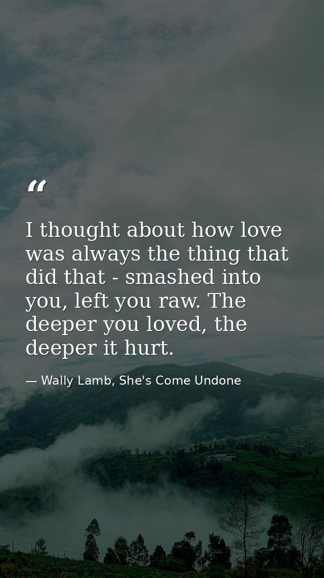 I thought about how love was always the thing that did that - smashed into you, left you raw. The deeper you loved, the  — Wally Lamb, She's Come Undone