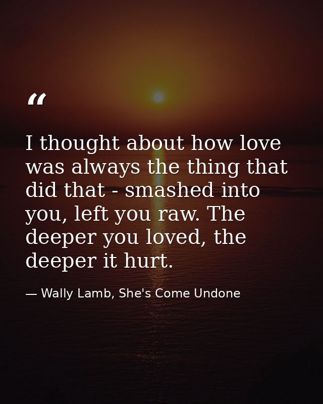 I thought about how love was always the thing that did that - smashed into you, left you raw. The deeper you loved, the  — Wally Lamb, She's Come Undone