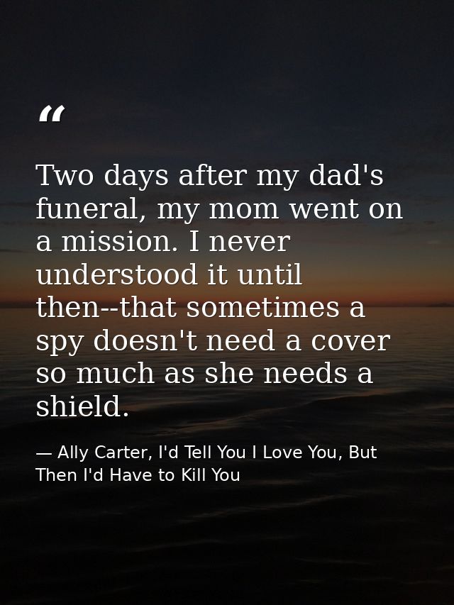 Two days after my dad's funeral, my mom went on a mission. I never understood it until then--that sometimes a spy doesn' — Ally Carter, I'd Tell You I Love You, But Then I'd Have to Kill You