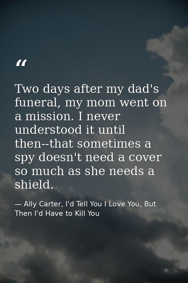 Two days after my dad's funeral, my mom went on a mission. I never understood it until then--that sometimes a spy doesn' — Ally Carter, I'd Tell You I Love You, But Then I'd Have to Kill You