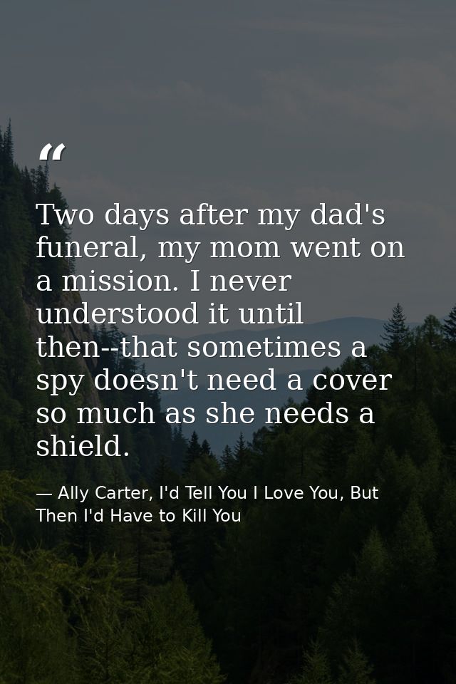 Two days after my dad's funeral, my mom went on a mission. I never understood it until then--that sometimes a spy doesn' — Ally Carter, I'd Tell You I Love You, But Then I'd Have to Kill You