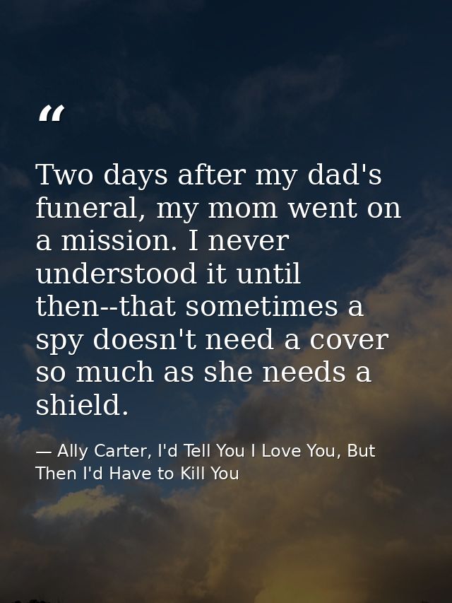 Two days after my dad's funeral, my mom went on a mission. I never understood it until then--that sometimes a spy doesn' — Ally Carter, I'd Tell You I Love You, But Then I'd Have to Kill You