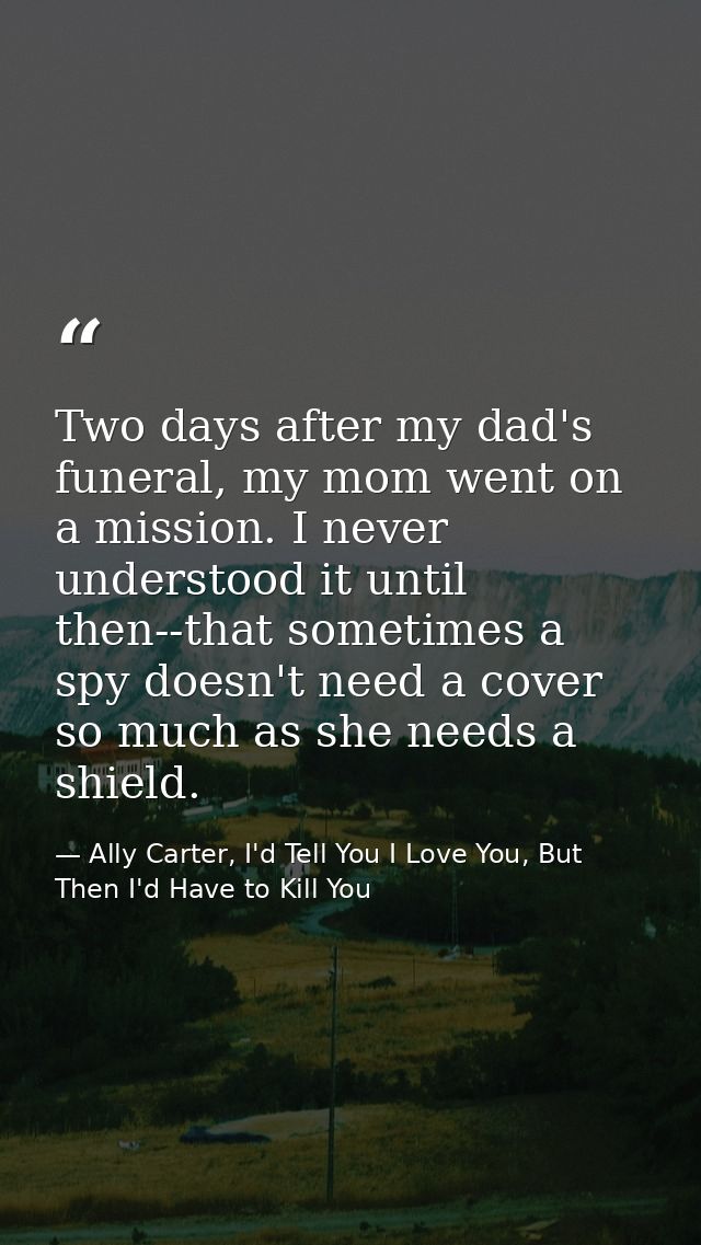 Two days after my dad's funeral, my mom went on a mission. I never understood it until then--that sometimes a spy doesn' — Ally Carter, I'd Tell You I Love You, But Then I'd Have to Kill You