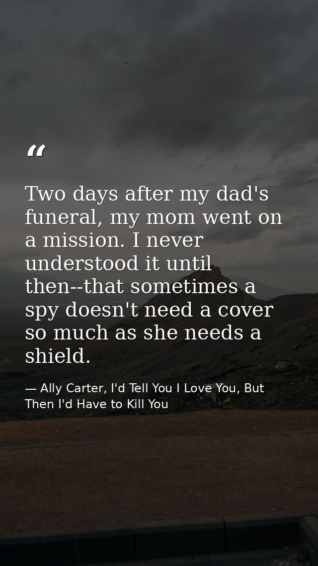 Two days after my dad's funeral, my mom went on a mission. I never understood it until then--that sometimes a spy doesn' — Ally Carter, I'd Tell You I Love You, But Then I'd Have to Kill You