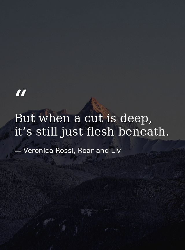But when a cut is deep, it’s still just flesh beneath. — Veronica Rossi, Roar and Liv