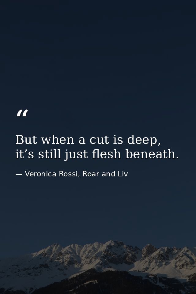 But when a cut is deep, it’s still just flesh beneath. — Veronica Rossi, Roar and Liv