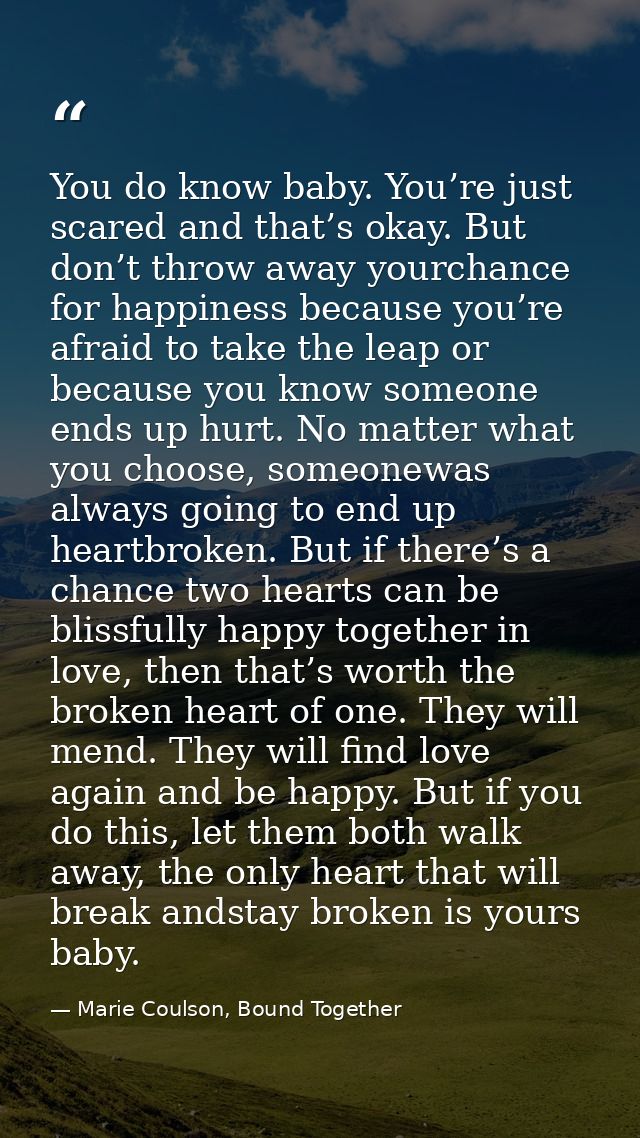 You do know baby. You’re just scared and that’s okay. But don’t throw away yourchance for happiness because you’re afrai — Marie Coulson, Bound Together