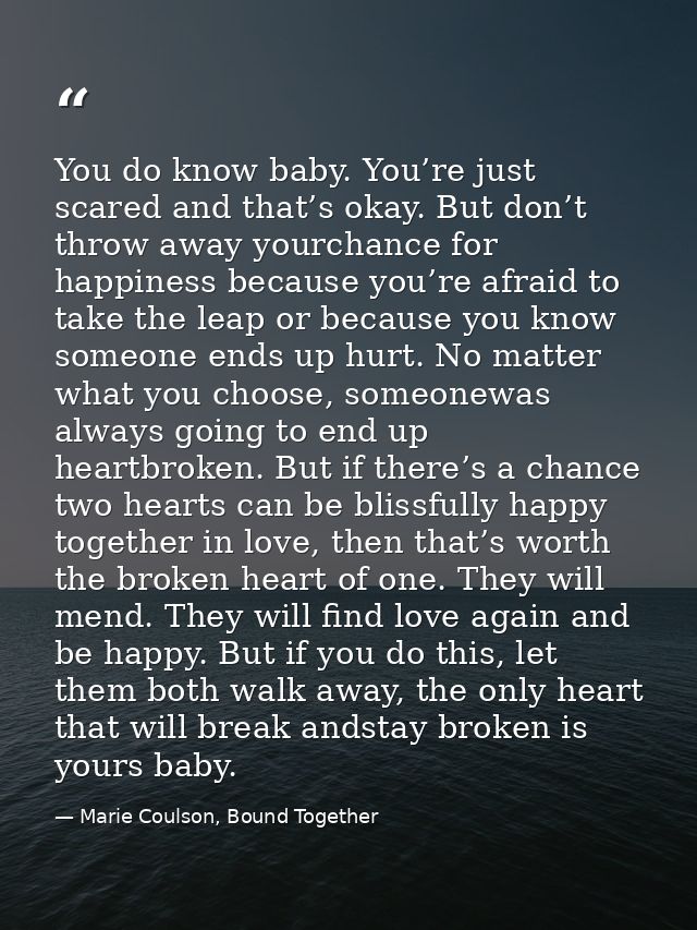 You do know baby. You’re just scared and that’s okay. But don’t throw away yourchance for happiness because you’re afrai — Marie Coulson, Bound Together