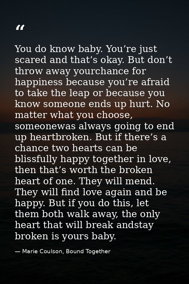 You do know baby. You’re just scared and that’s okay. But don’t throw away yourchance for happiness because you’re afrai — Marie Coulson, Bound Together