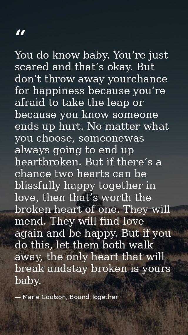You do know baby. You’re just scared and that’s okay. But don’t throw away yourchance for happiness because you’re afrai — Marie Coulson, Bound Together