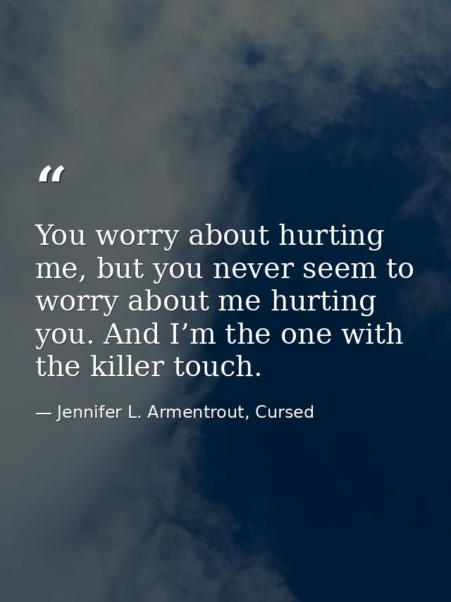 You worry about hurting me, but you never seem to worry about me hurting you. And I’m the one with the killer touch. — Jennifer L. Armentrout, Cursed