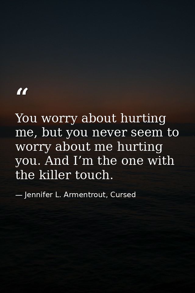 You worry about hurting me, but you never seem to worry about me hurting you. And I’m the one with the killer touch. — Jennifer L. Armentrout, Cursed