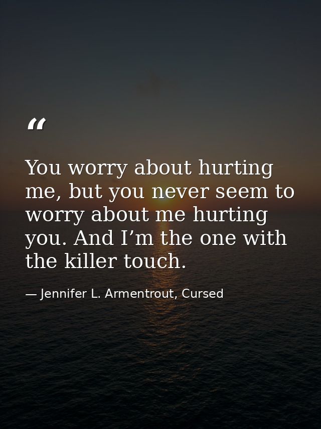 You worry about hurting me, but you never seem to worry about me hurting you. And I’m the one with the killer touch. — Jennifer L. Armentrout, Cursed