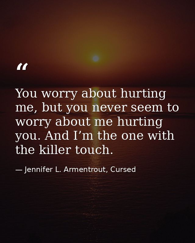 You worry about hurting me, but you never seem to worry about me hurting you. And I’m the one with the killer touch. — Jennifer L. Armentrout, Cursed