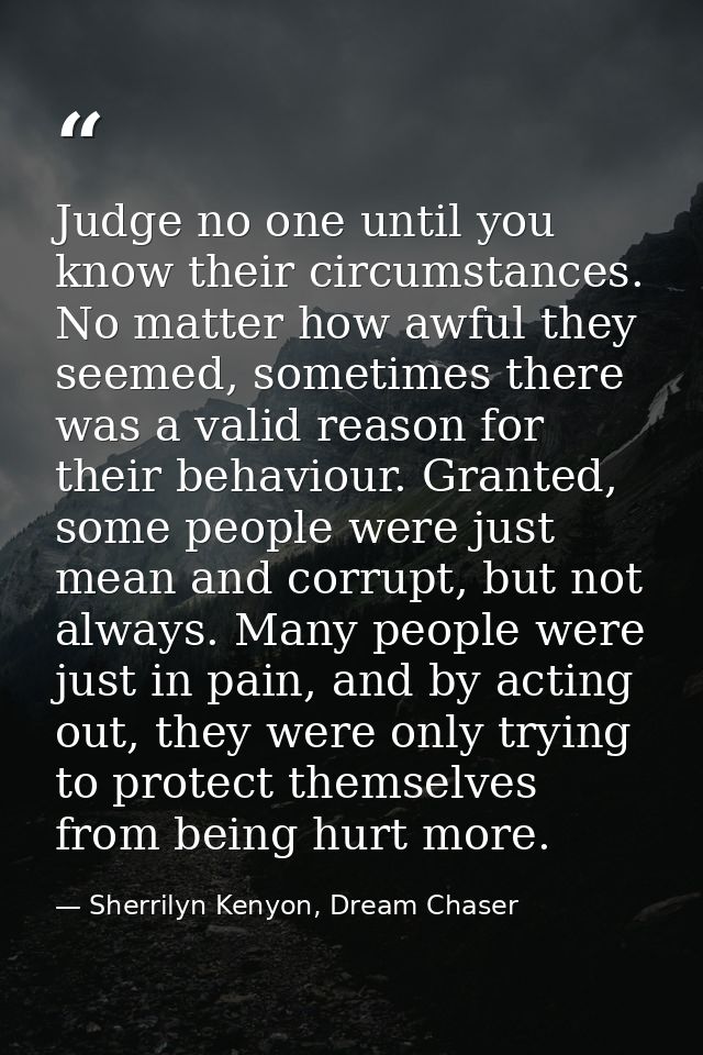Judge no one until you know their circumstances. No matter how awful they seemed, sometimes there was a valid reason for — Sherrilyn Kenyon, Dream Chaser