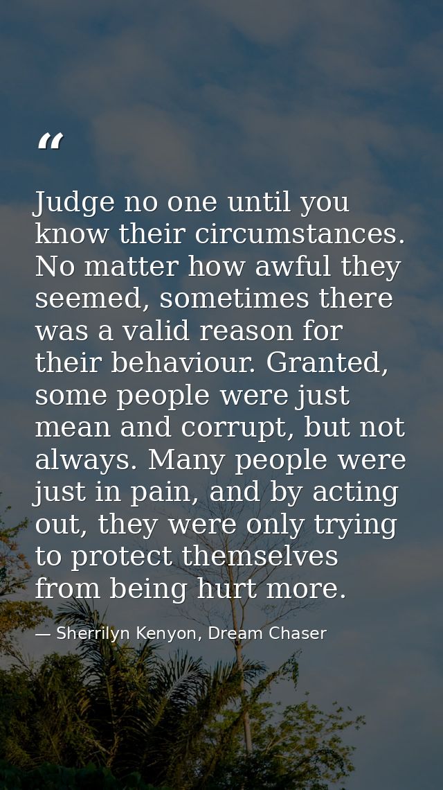 Judge no one until you know their circumstances. No matter how awful they seemed, sometimes there was a valid reason for — Sherrilyn Kenyon, Dream Chaser