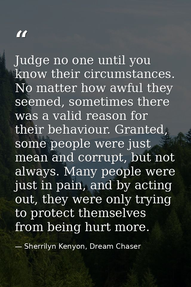 Judge no one until you know their circumstances. No matter how awful they seemed, sometimes there was a valid reason for — Sherrilyn Kenyon, Dream Chaser