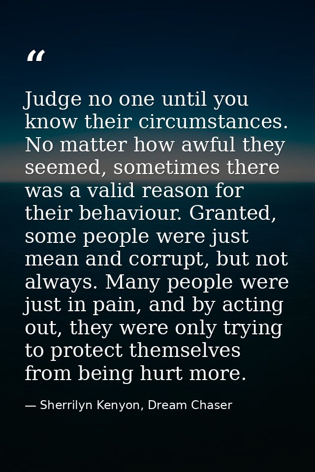 Judge no one until you know their circumstances. No matter how awful they seemed, sometimes there was a valid reason for — Sherrilyn Kenyon, Dream Chaser