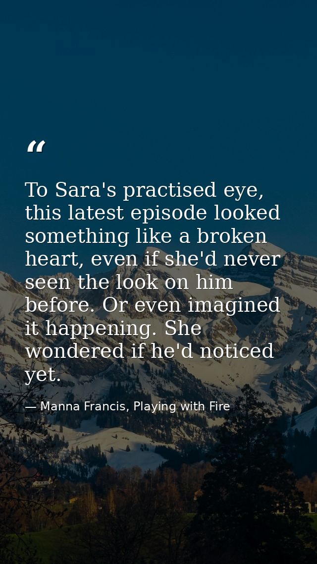 To Sara's practised eye, this latest episode looked something like a broken heart, even if she'd never seen the look on  — Manna Francis, Playing with Fire
