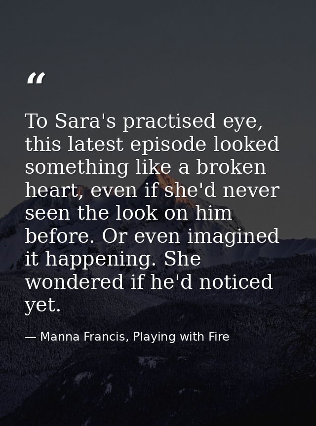 To Sara's practised eye, this latest episode looked something like a broken heart, even if she'd never seen the look on  — Manna Francis, Playing with Fire