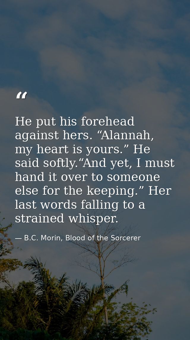 He put his forehead against hers. “Alannah, my heart is yours.” He said softly.“And yet, I must hand it over to someone  — B.C. Morin, Blood of the Sorcerer