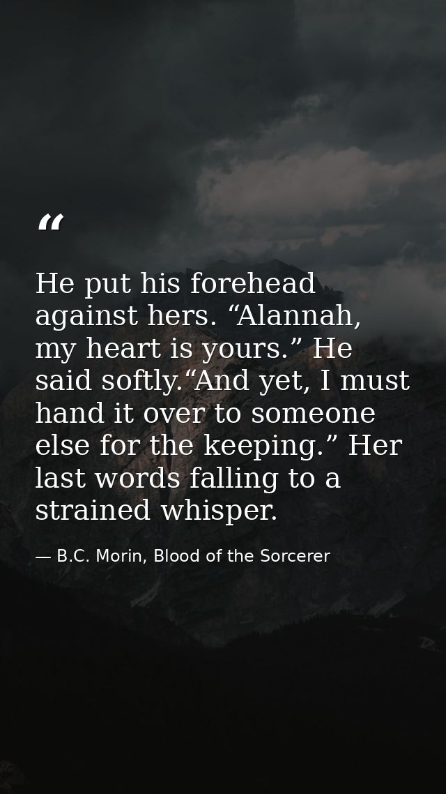 He put his forehead against hers. “Alannah, my heart is yours.” He said softly.“And yet, I must hand it over to someone  — B.C. Morin, Blood of the Sorcerer