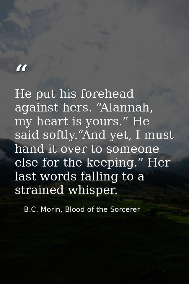 He put his forehead against hers. “Alannah, my heart is yours.” He said softly.“And yet, I must hand it over to someone  — B.C. Morin, Blood of the Sorcerer