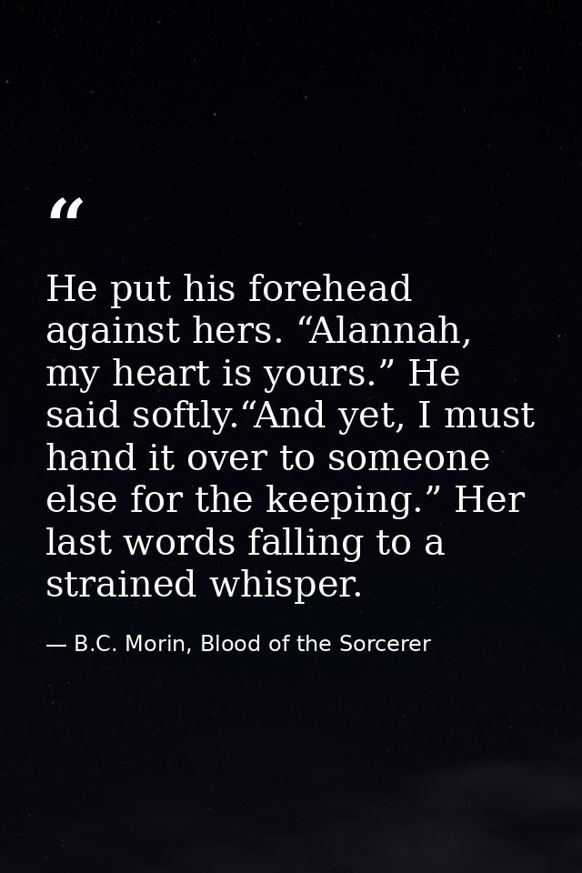 He put his forehead against hers. “Alannah, my heart is yours.” He said softly.“And yet, I must hand it over to someone  — B.C. Morin, Blood of the Sorcerer