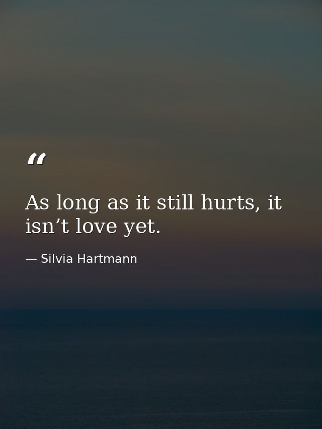 As long as it still hurts, it isn’t love yet. — Silvia Hartmann