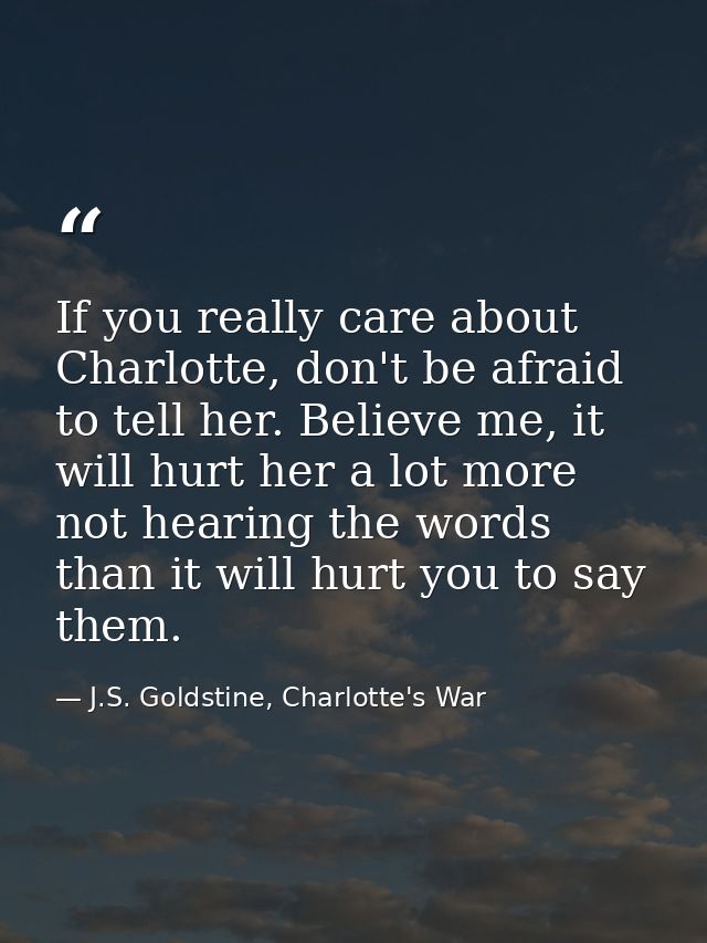If you really care about Charlotte, don't be afraid to tell her. Believe me, it will hurt her a lot more not hearing the — J.S. Goldstine, Charlotte's War
